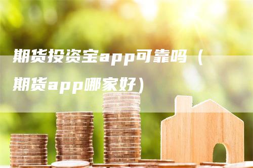 期货投资宝app可靠吗（期货app哪家好）