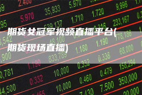 期货女冠军视频直播平台(期货现场直播)