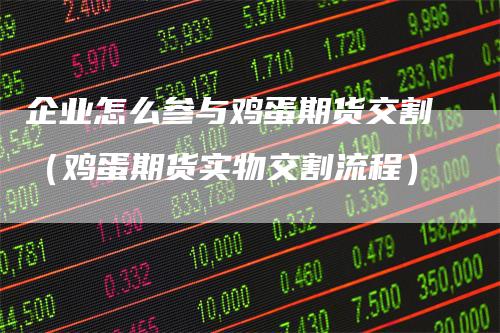 企业怎么参与鸡蛋期货交割（鸡蛋期货实物交割流程）