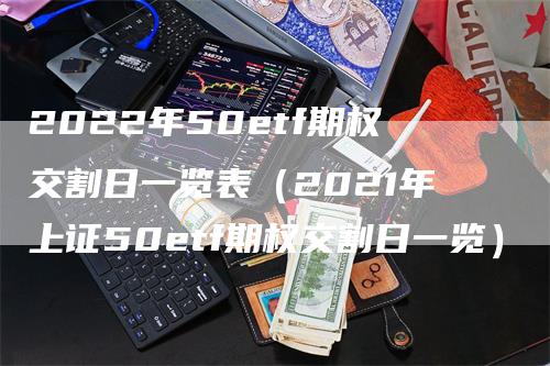 2022年50etf期权交割日一览表（2021年上证50etf期权交割日一览）