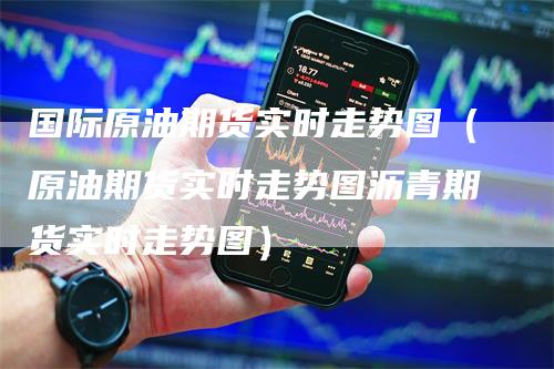 国际原油期货实时走势图（原油期货实时走势图沥青期货实时走势图）