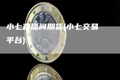 小七直播间期货(小七交易平台)