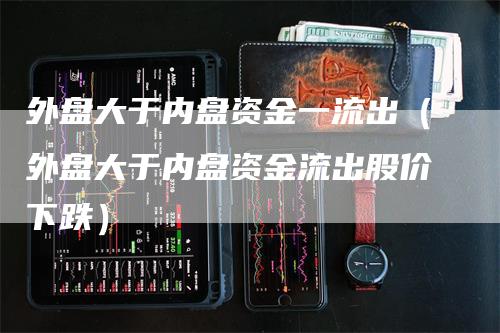 外盘大于内盘资金一流出（外盘大于内盘资金流出股价下跌）
