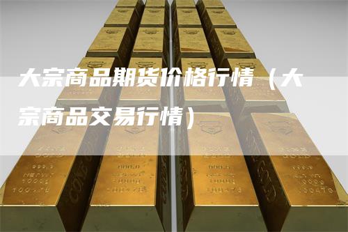 大宗商品期货价格行情（大宗商品交易行情）
