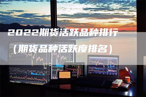 2022期货活跃品种排行（期货品种活跃度排名）