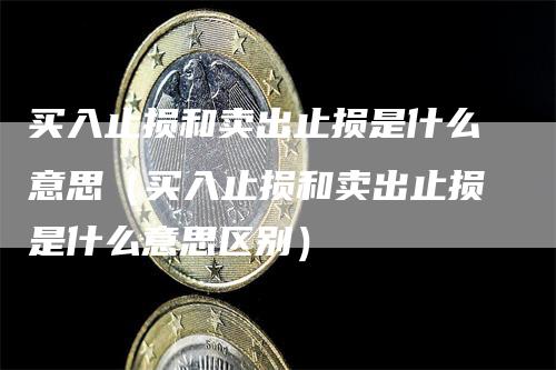 买入止损和卖出止损是什么意思（买入止损和卖出止损是什么意思区别）