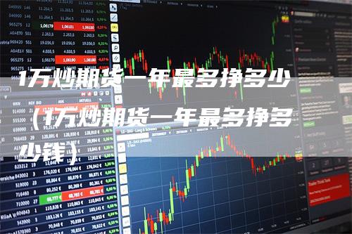 1万炒期货一年最多挣多少（1万炒期货一年最多挣多少钱）