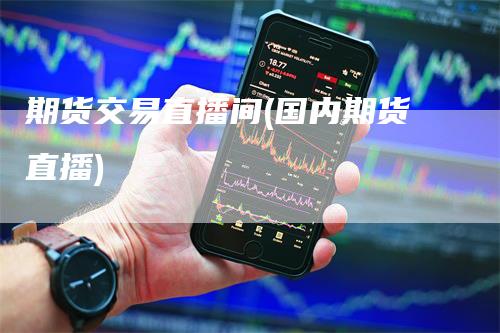 期货交易直播间(国内期货直播)