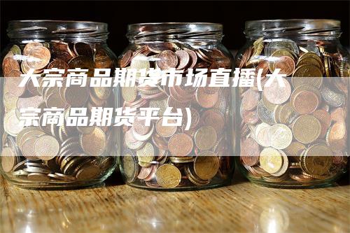 大宗商品期货市场直播(大宗商品期货平台)