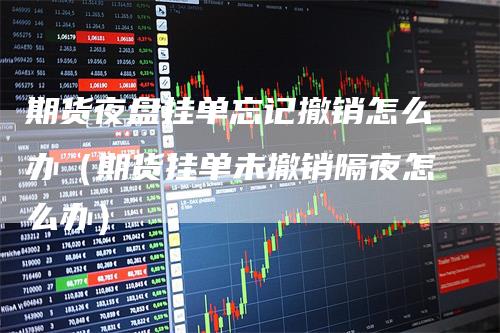 期货夜盘挂单忘记撤销怎么办（期货挂单未撤销隔夜怎么办）