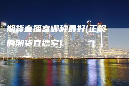 期货直播室哪种最好(正规的期货直播室)