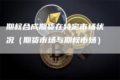 期权合成期货在特定市场状况(期货市场与期权市场)-新惠期货