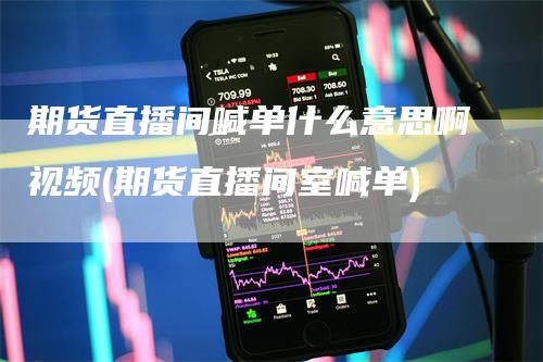 期货直播间喊单什么意思啊视频(期货直播间室喊单)