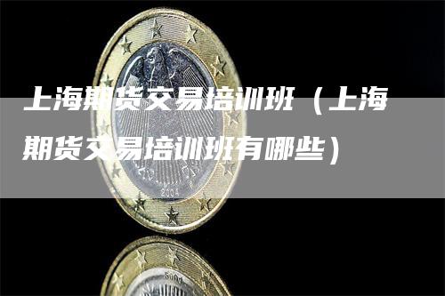上海期货交易培训班（上海期货交易培训班有哪些）