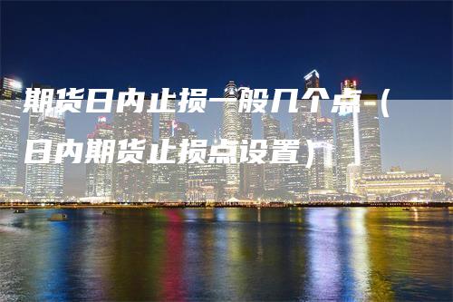期货日内止损一般几个点（日内期货止损点设置）