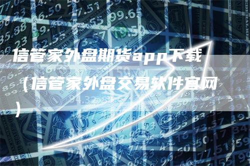 信管家外盘期货app下载（信管家外盘交易软件官网）