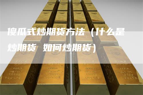 傻瓜式炒期货方法（什么是炒期货 如何炒期货）