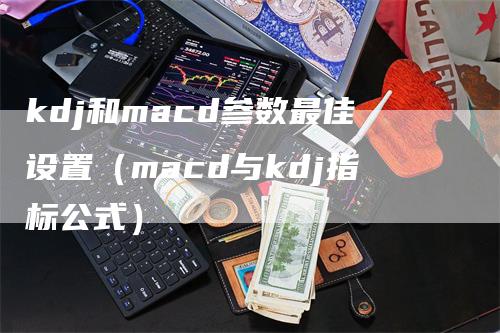 kdj和macd参数最佳设置（macd与kdj指标公式）