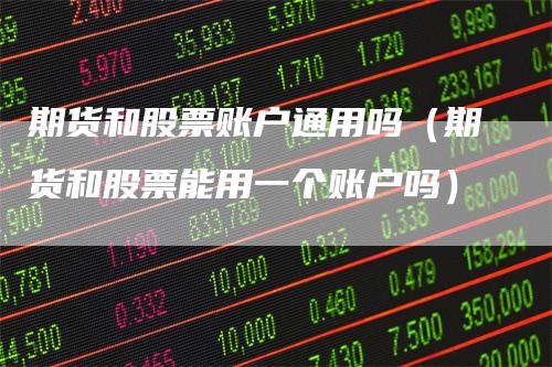 期货和股票账户通用吗（期货和股票能用一个账户吗）