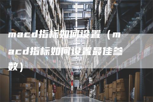 macd指标如何设置（macd指标如何设置最佳参数）