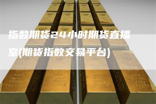 指数期货24小时期货直播室(期货指数交易平台)