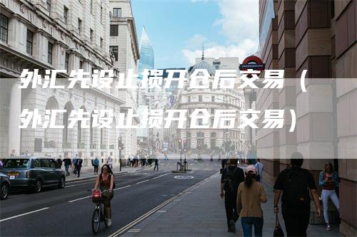 外汇先设止损开仓后交易（外汇先设止损开仓后交易）
