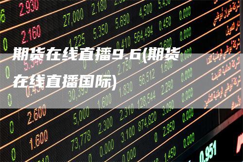 期货在线直播9.6(期货在线直播国际)