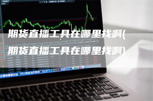 期货直播工具在哪里找啊(期货直播工具在哪里找啊)