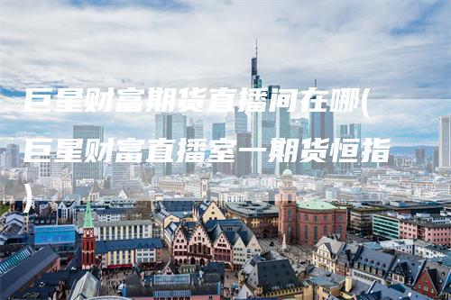 巨星财富期货直播间在哪(巨星财富直播室一期货恒指)