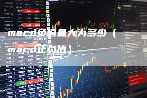 macd负值最大为多少（macd正负值）