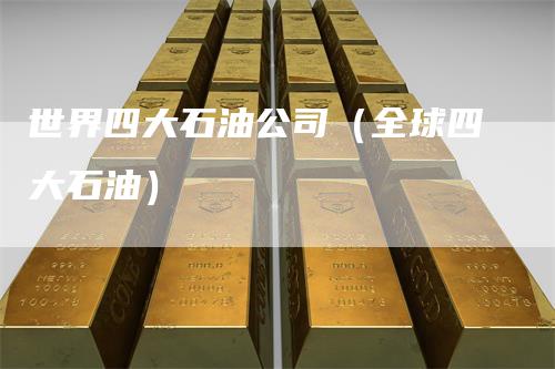 世界四大石油公司（全球四大石油）