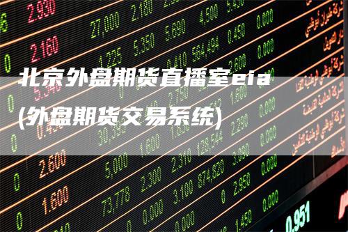 北京外盘期货直播室eia(外盘期货交易系统)