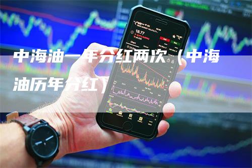中海油一年分红两次（中海油历年分红）