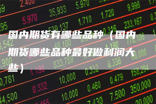 国内期货有哪些品种（国内期货哪些品种最好做利润大些）