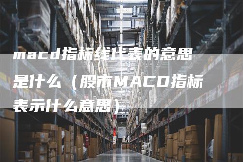 macd指标线代表的意思是什么（股市MACD指标表示什么意思）