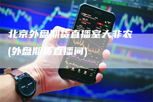 北京外盘期货直播室大非农(外盘期货直播间)