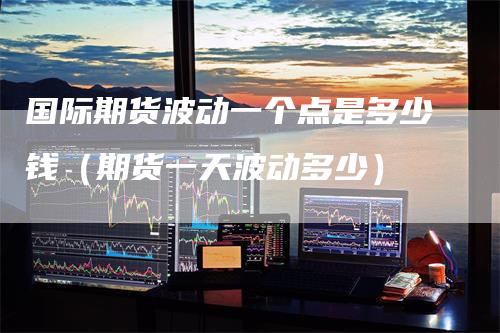 国际期货波动一个点是多少钱（期货一天波动多少）