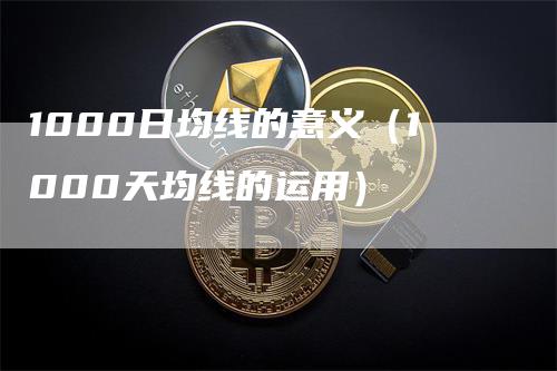 1000日均线的意义（1000天均线的运用）