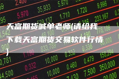 天富期货喊单老师(请给我下载天富期货交易软件行情)