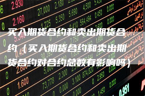买入期货合约和卖出期货合约（买入期货合约和卖出期货合约对合约总数有影响吗）