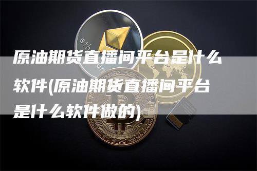 原油期货直播间平台是什么软件(原油期货直播间平台是什么软件做的)