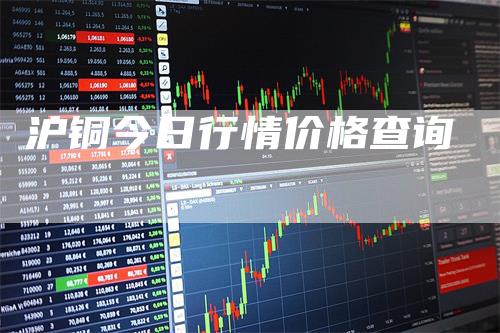 沪铜今日行情价格查询