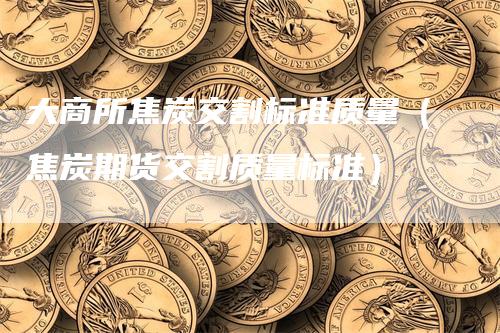 大商所焦炭交割标准质量（焦炭期货交割质量标准）