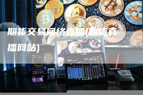 期货交易网络直播(期货直播网站)