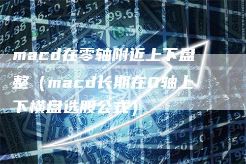 macd在零轴附近上下盘整（macd长期在0轴上下横盘选股公式）