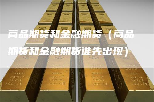 商品期货和金融期货（商品期货和金融期货谁先出现）
