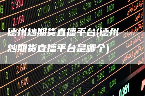 德州炒期货直播平台(德州炒期货直播平台是哪个)