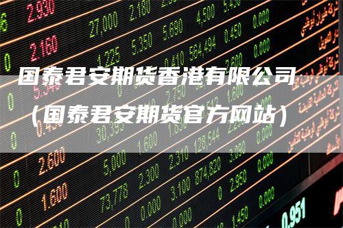 国泰君安期货香港有限公司（国泰君安期货官方网站）