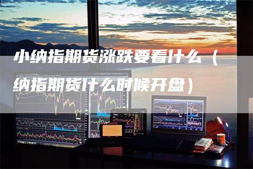 小纳指期货涨跌要看什么（纳指期货什么时候开盘）