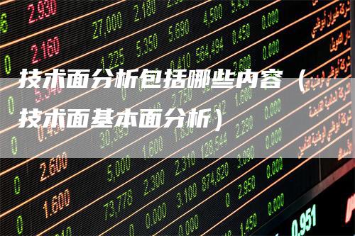 技术面分析包括哪些内容（技术面基本面分析）